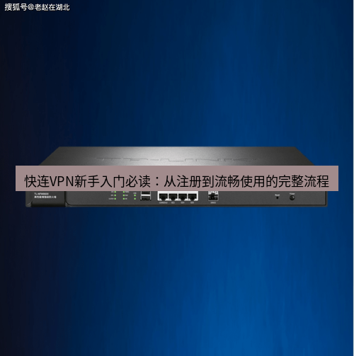 快连VPN 快连VPN新手入门必读：从注册到流畅使用的完整流程