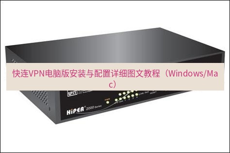 快连VPN 快连VPN电脑版安装与配置详细图文教程（Windows/Mac）