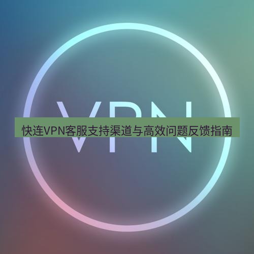 快连VPN 快连VPN客服支持渠道与高效问题反馈指南