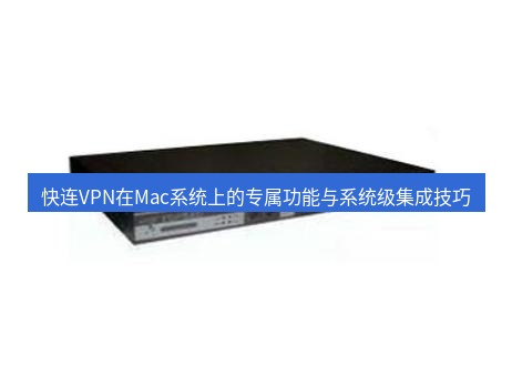快连VPN 快连VPN在Mac系统上的专属功能与系统级集成技巧