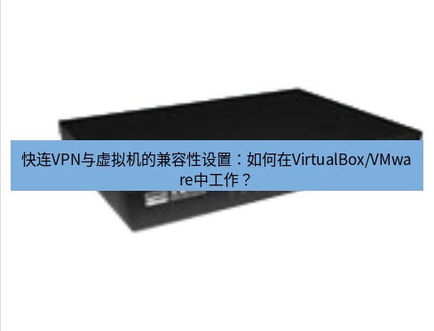 快连VPN 快连VPN与虚拟机的兼容性设置：如何在VirtualBox/VMware中工作？