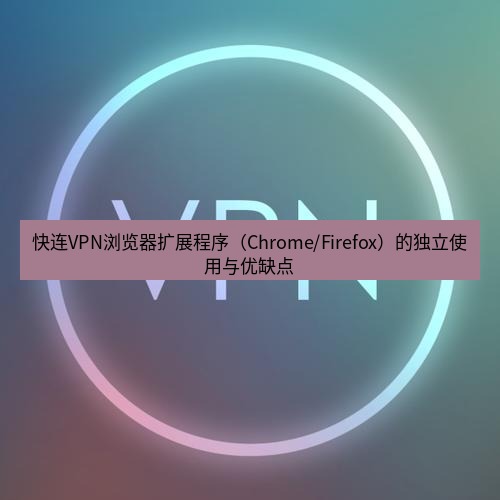 快连VPN 快连VPN浏览器扩展程序（Chrome/Firefox）的独立使用与优缺点