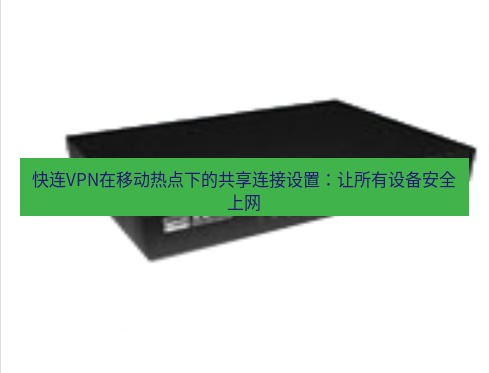 快连VPN 快连VPN在移动热点下的共享连接设置：让所有设备安全上网