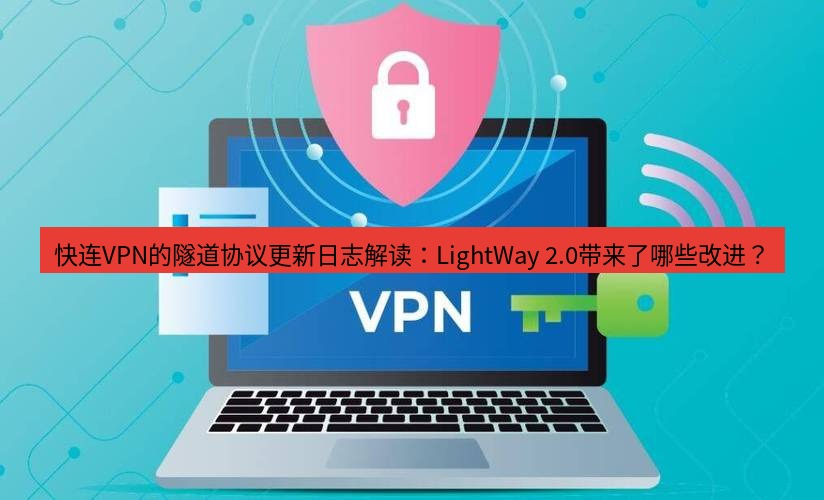 快连VPN 快连VPN的隧道协议更新日志解读：LightWay 2.0带来了哪些改进？