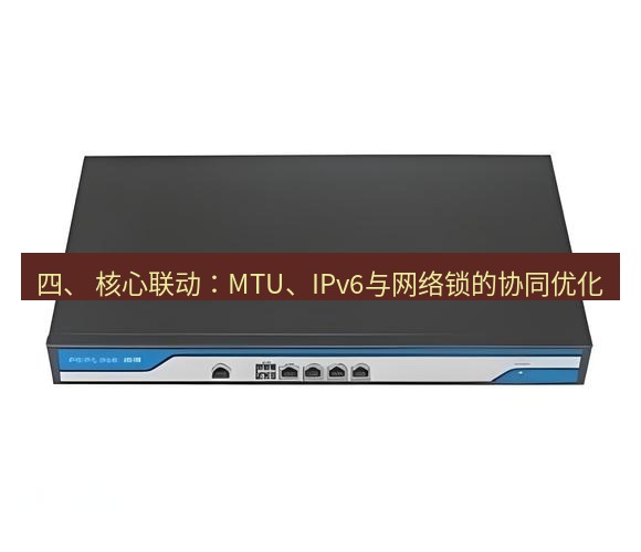 快连VPN 四、 核心联动：MTU、IPv6与网络锁的协同优化