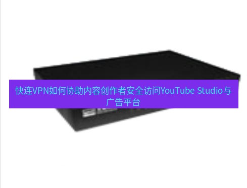 快连VPN 快连VPN如何协助内容创作者安全访问YouTube Studio与广告平台