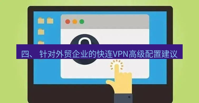 快连VPN 四、 针对外贸企业的快连VPN高级配置建议