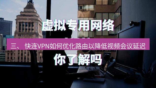 快连VPN 三、 快连VPN如何优化路由以降低视频会议延迟
