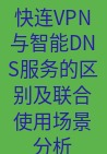 快连VPN 快连VPN与智能DNS服务的区别及联合使用场景分析