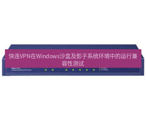 快连VPN 快连VPN在Windows沙盒及影子系统环境中的运行兼容性测试