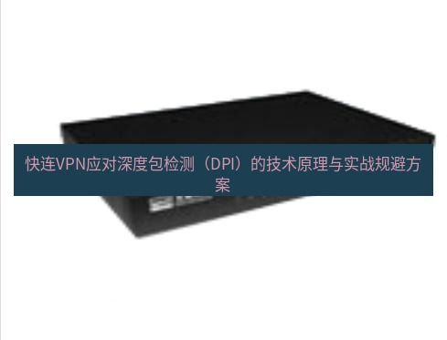 快连VPN 快连VPN应对深度包检测（DPI）的技术原理与实战规避方案