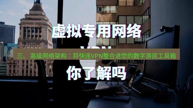 快连VPN 三、 高级网络架构：将快连VPN整合进您的数字游民工具箱